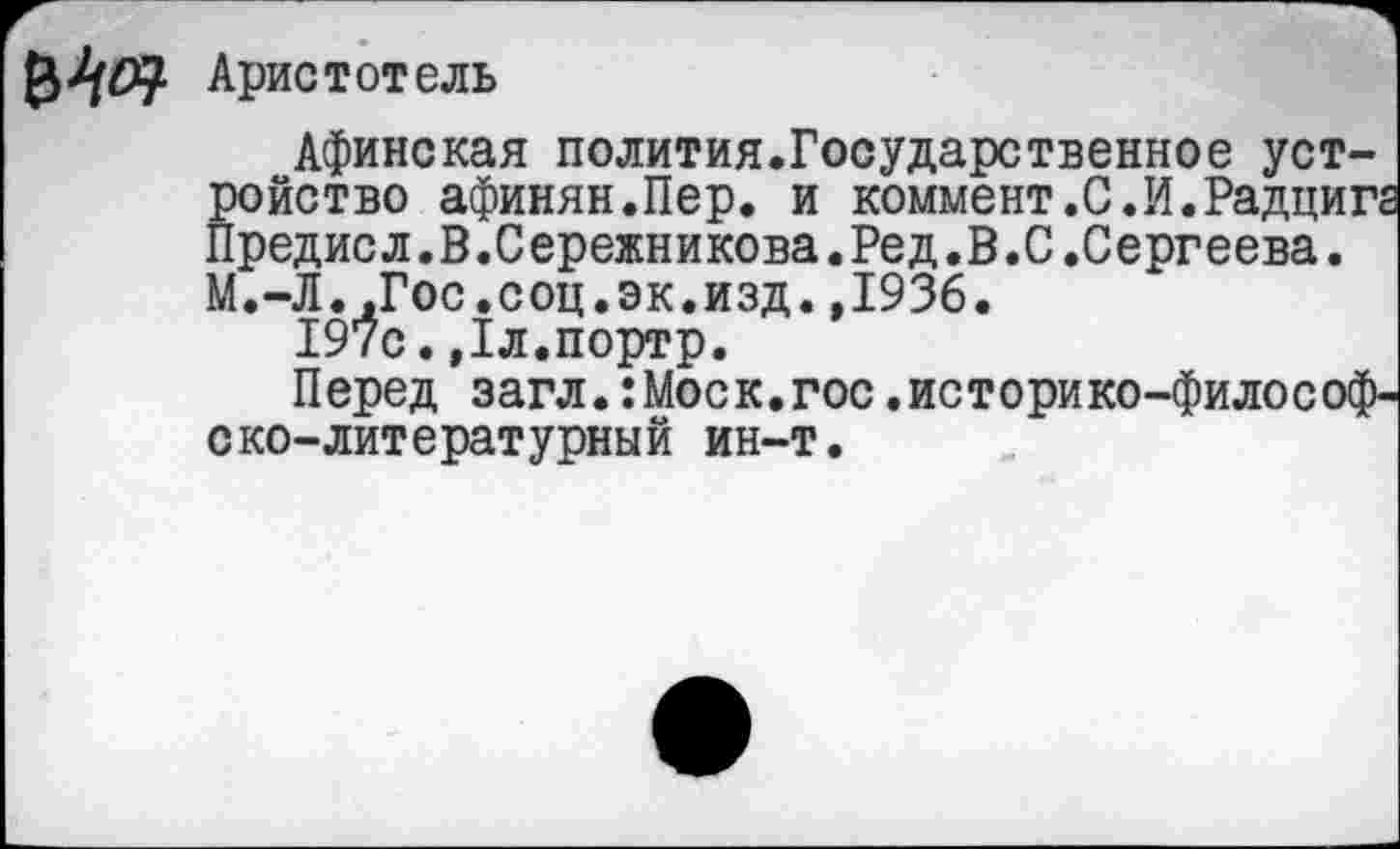 ﻿Аристотель	I
Афинская полития.Государственное уст-?ойство афинян.Пер. и коммент.С.И.Радцигг редисл.В.Сережникова.Ред.В.С.Сергеева.
М.-Л..Гос.соц.эк.изд.,1936.
19?с.,1л.портр.
Перед загл.:Моск.гос.историко-философско-литературный ин-т.